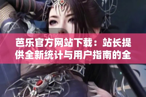 芭乐官方网站下载：站长提供全新统计与用户指南的全面盘点