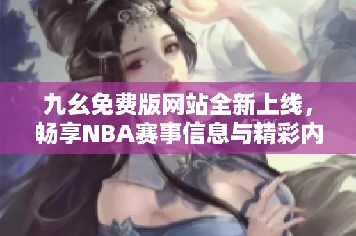 九幺免费版网站全新上线，畅享NBA赛事信息与精彩内容