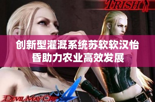 创新型灌溉系统苏软软汉怡昏助力农业高效发展