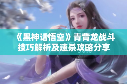 《黑神话悟空》青背龙战斗技巧解析及速杀攻略分享