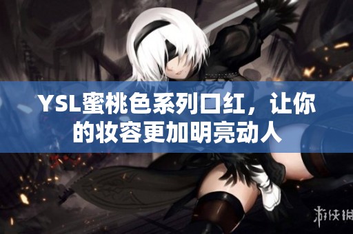 YSL蜜桃色系列口红，让你的妆容更加明亮动人