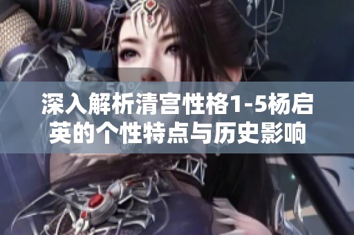 深入解析清宫性格1-5杨启英的个性特点与历史影响