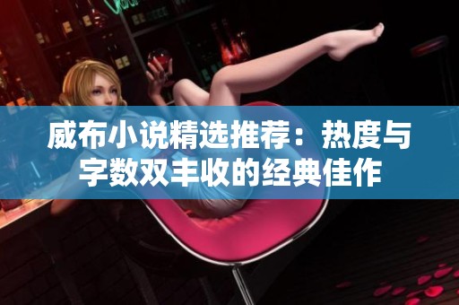 威布小说精选推荐：热度与字数双丰收的经典佳作