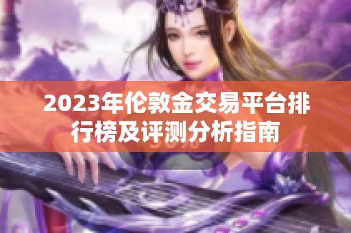2023年伦敦金交易平台排行榜及评测分析指南