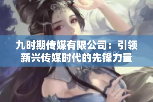 九时期传媒有限公司：引领新兴传媒时代的先锋力量