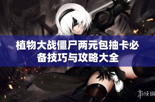 植物大战僵尸两元包抽卡必备技巧与攻略大全