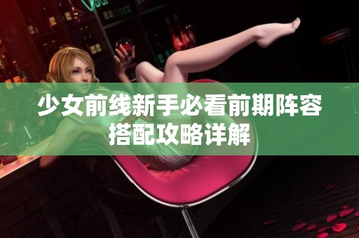 少女前线新手必看前期阵容搭配攻略详解