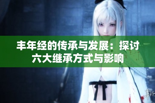 丰年经的传承与发展：探讨六大继承方式与影响