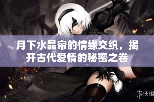 月下水晶帘的情缘交织，揭开古代爱情的秘密之卷