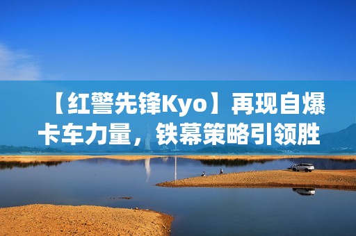 【红警先锋Kyo】再现自爆卡车力量，铁幕策略引领胜局