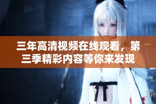 三年高清视频在线观看，第三季精彩内容等你来发现