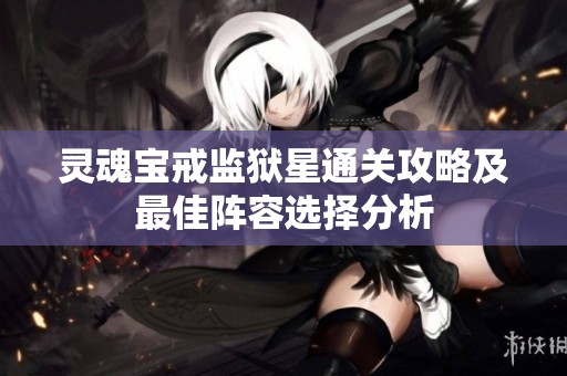 灵魂宝戒监狱星通关攻略及最佳阵容选择分析