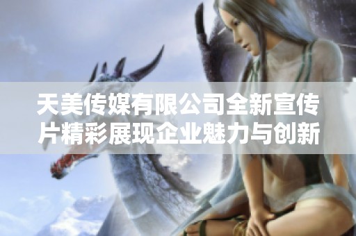 天美传媒有限公司全新宣传片精彩展现企业魅力与创新亮点