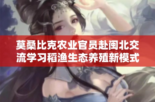 莫桑比克农业官员赴闽北交流学习稻渔生态养殖新模式