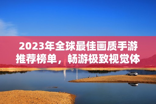 2023年全球最佳画质手游推荐榜单，畅游极致视觉体验
