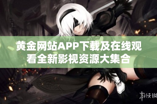 黄金网站APP下载及在线观看全新影视资源大集合