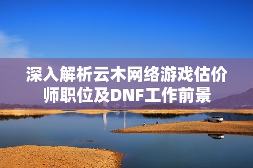 深入解析云木网络游戏估价师职位及DNF工作前景