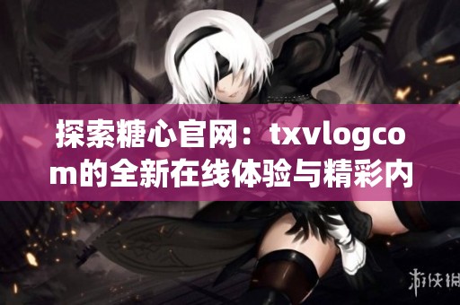 探索糖心官网：txvlogcom的全新在线体验与精彩内容