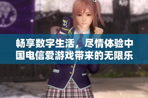 畅享数字生活，尽情体验中国电信爱游戏带来的无限乐趣
