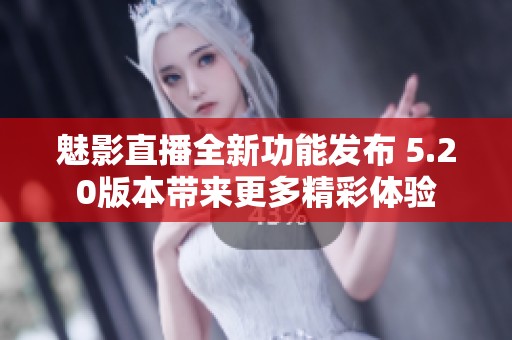 魅影直播全新功能发布 5.20版本带来更多精彩体验