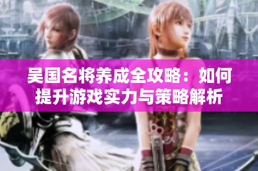 吴国名将养成全攻略：如何提升游戏实力与策略解析