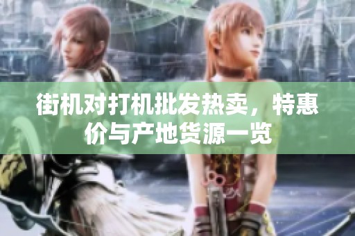 街机对打机批发热卖，特惠价与产地货源一览