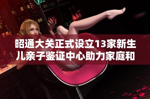 昭通大关正式设立13家新生儿亲子鉴证中心助力家庭和谐