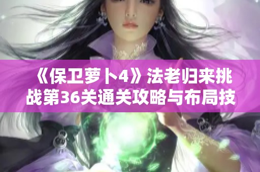 《保卫萝卜4》法老归来挑战第36关通关攻略与布局技巧全解析