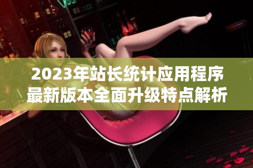 2023年站长统计应用程序最新版本全面升级特点解析