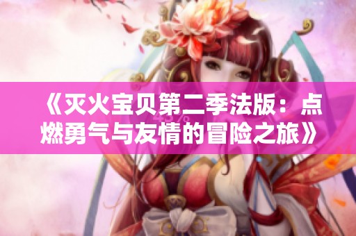 《灭火宝贝第二季法版：点燃勇气与友情的冒险之旅》