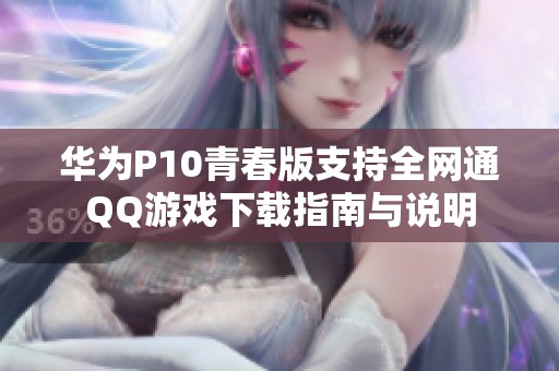 华为P10青春版支持全网通QQ游戏下载指南与说明