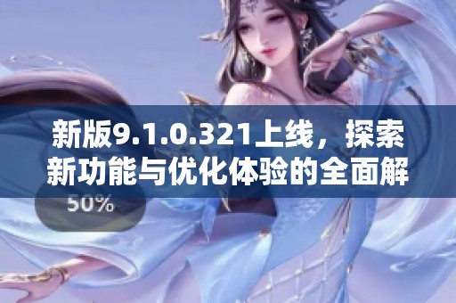 新版9.1.0.321上线，探索新功能与优化体验的全面解析