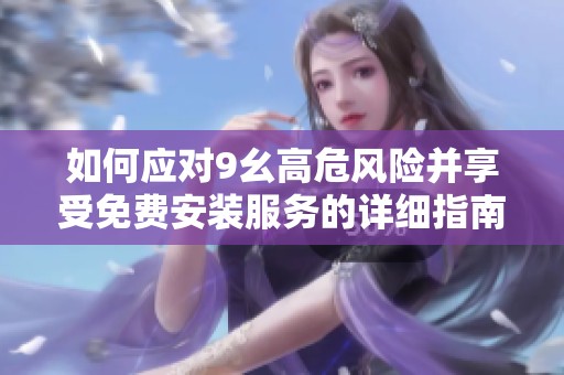 如何应对9幺高危风险并享受免费安装服务的详细指南