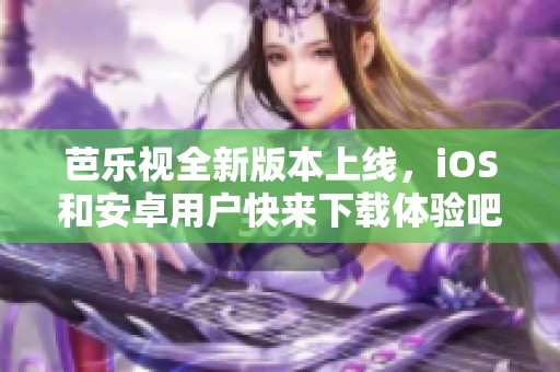 芭乐视全新版本上线，iOS和安卓用户快来下载体验吧！