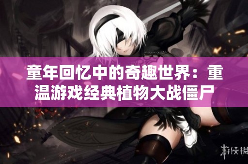 童年回忆中的奇趣世界：重温游戏经典植物大战僵尸