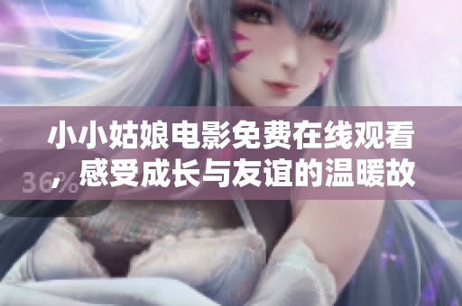 小小姑娘电影免费在线观看，感受成长与友谊的温暖故事