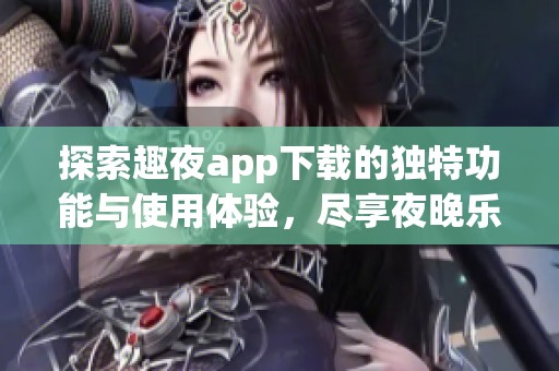 探索趣夜app下载的独特功能与使用体验，尽享夜晚乐趣