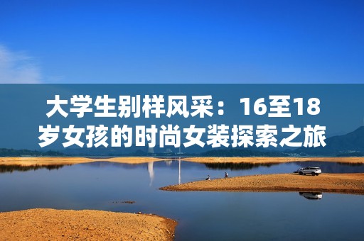 大学生别样风采：16至18岁女孩的时尚女装探索之旅