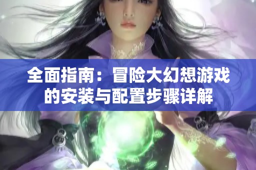 全面指南：冒险大幻想游戏的安装与配置步骤详解
