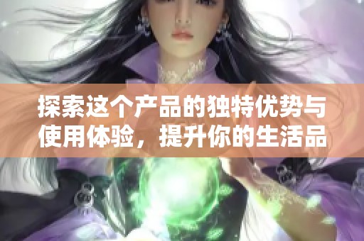 探索这个产品的独特优势与使用体验，提升你的生活品质