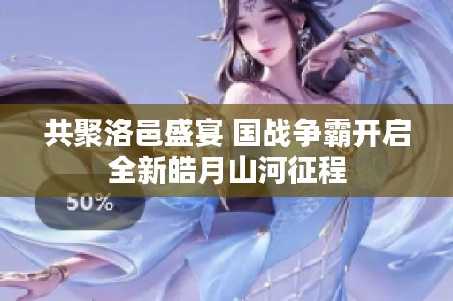 共聚洛邑盛宴 国战争霸开启全新皓月山河征程