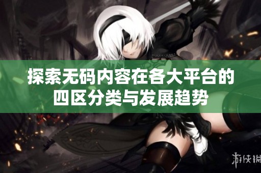 探索无码内容在各大平台的四区分类与发展趋势