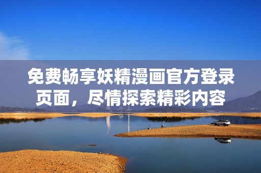 免费畅享妖精漫画官方登录页面，尽情探索精彩内容