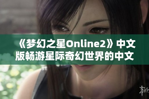 《梦幻之星Online2》中文版畅游星际奇幻世界的中文盛宴