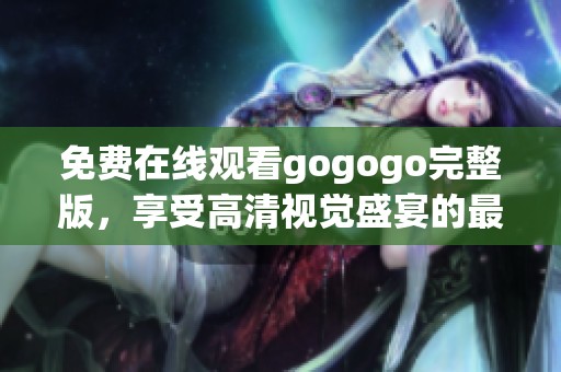 免费在线观看gogogo完整版，享受高清视觉盛宴的最佳选择