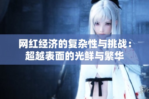 网红经济的复杂性与挑战：超越表面的光鲜与繁华