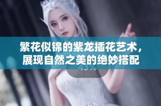 繁花似锦的紫龙插花艺术，展现自然之美的绝妙搭配