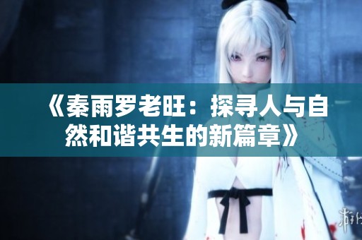 《秦雨罗老旺：探寻人与自然和谐共生的新篇章》