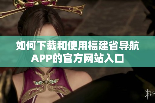 如何下载和使用福建省导航APP的官方网站入口