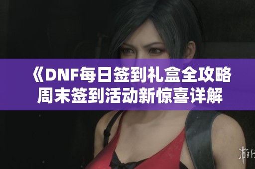 《DNF每日签到礼盒全攻略 周末签到活动新惊喜详解》